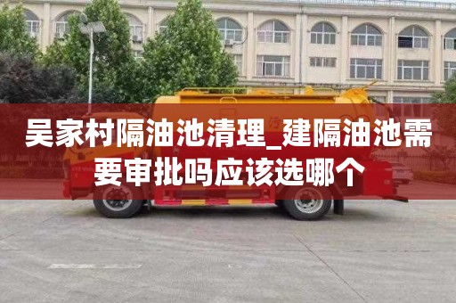 吴家村隔油池清理_建隔油池需要审批吗应该选哪个