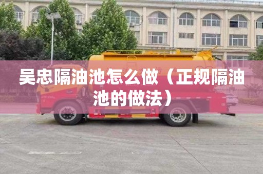 吴忠隔油池怎么做（正规隔油池的做法）