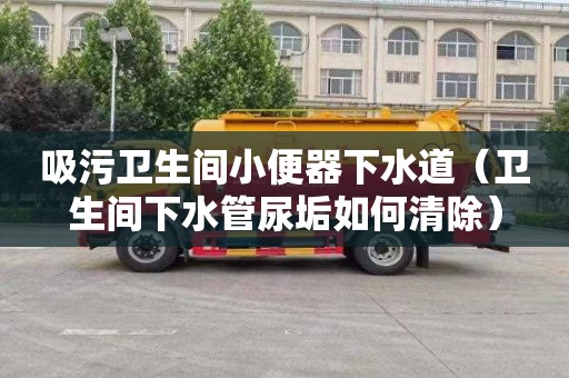 吸污卫生间小便器下水道（卫生间下水管尿垢如何清除）