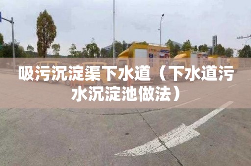 吸污沉淀渠下水道（下水道污水沉淀池做法）