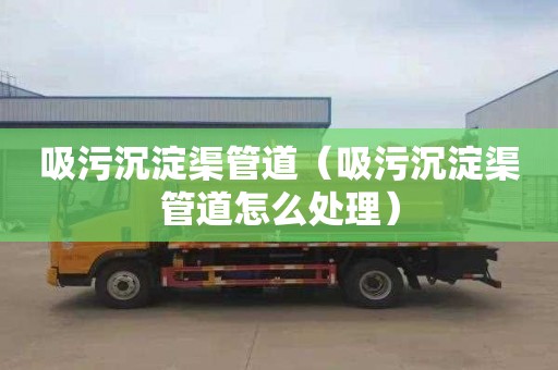 吸污沉淀渠管道（吸污沉淀渠管道怎么处理）