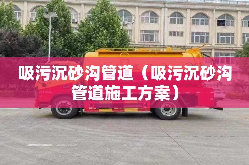 吸污沉砂沟管道（吸污沉砂沟管道施工方案）