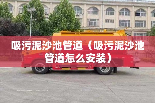 吸污泥沙池管道（吸污泥沙池管道怎么安装）