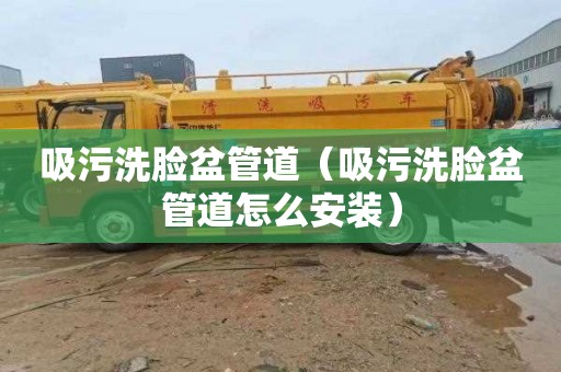 吸污洗脸盆管道（吸污洗脸盆管道怎么安装）