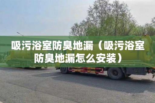 吸污浴室防臭地漏（吸污浴室防臭地漏怎么安装）