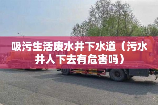 吸污生活废水井下水道（污水井人下去有危害吗）