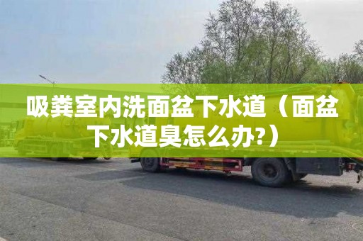 吸粪室内洗面盆下水道（面盆下水道臭怎么办?）