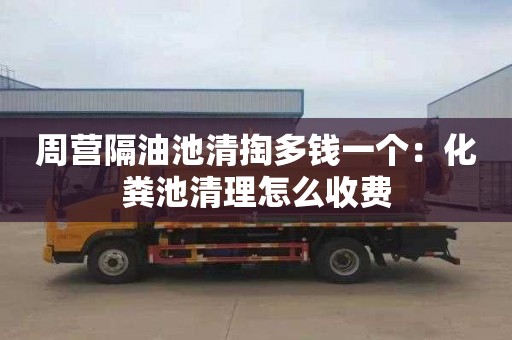 周营隔油池清掏多钱一个：化粪池清理怎么收费
