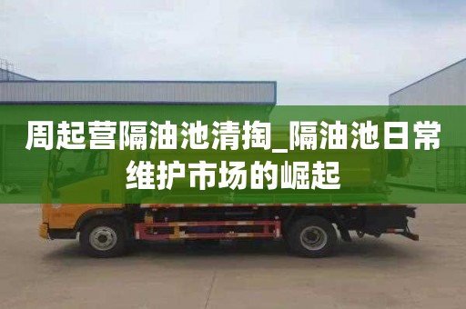 周起营隔油池清掏_隔油池日常维护市场的崛起