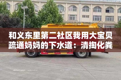 和义东里第二社区我用大宝贝疏通妈妈的下水道：清掏化粪池多少钱一次