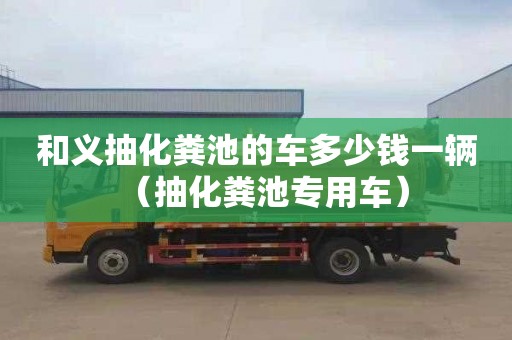和义抽化粪池的车多少钱一辆（抽化粪池专用车）
