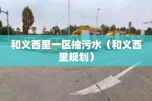 和义西里一区抽污水（和义西里规划）
