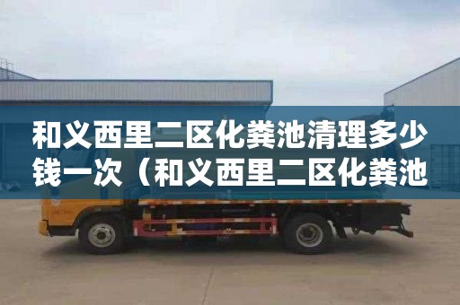 和义西里二区化粪池清理多少钱一次（和义西里二区化粪池清理多少钱一次啊）
