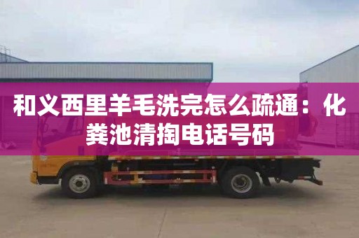和义西里羊毛洗完怎么疏通：化粪池清掏电话号码