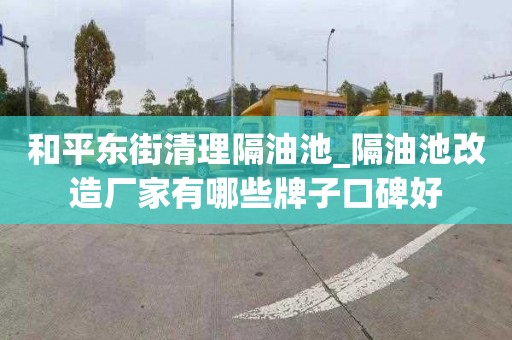 和平东街清理隔油池_隔油池改造厂家有哪些牌子口碑好