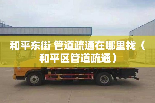 和平东街 管道疏通在哪里找（和平区管道疏通）