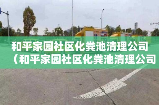 和平家园社区化粪池清理公司（和平家园社区化粪池清理公司电话）