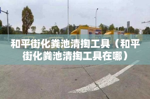 和平街化粪池清掏工具（和平街化粪池清掏工具在哪）
