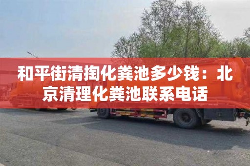 和平街清掏化粪池多少钱：北京清理化粪池联系电话