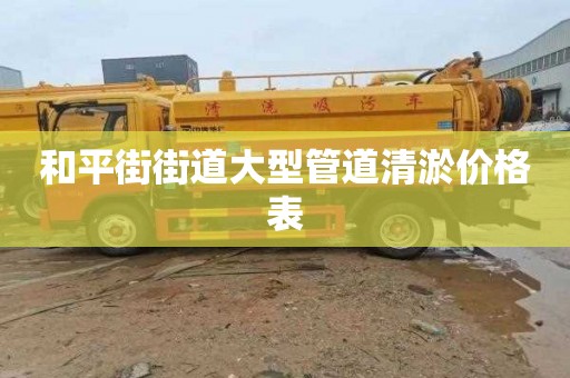 和平街街道大型管道清淤价格表