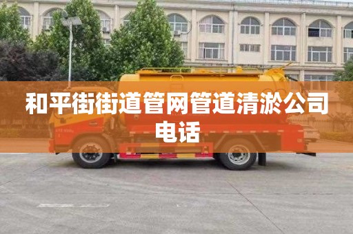 和平街街道管网管道清淤公司电话