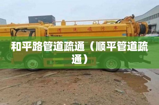 和平路管道疏通（顺平管道疏通）