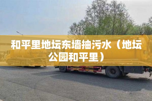 和平里地坛东墙抽污水（地坛公园和平里）
