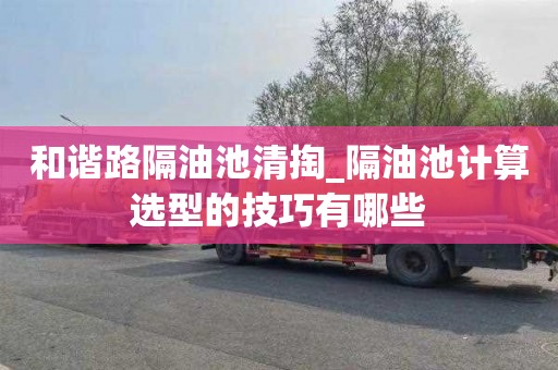 和谐路隔油池清掏_隔油池计算选型的技巧有哪些