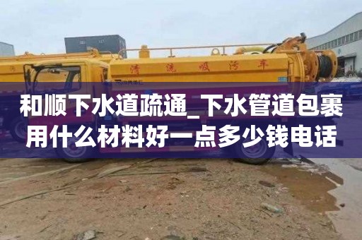 和顺下水道疏通_下水管道包裹用什么材料好一点多少钱电话