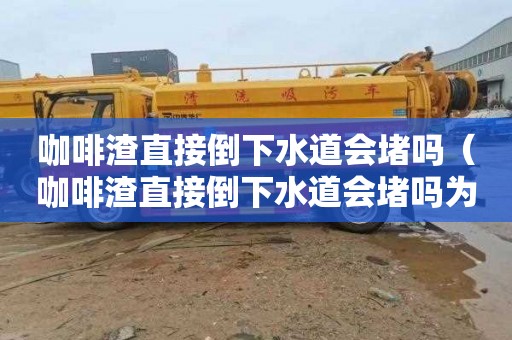 咖啡渣直接倒下水道会堵吗（咖啡渣直接倒下水道会堵吗为什么）