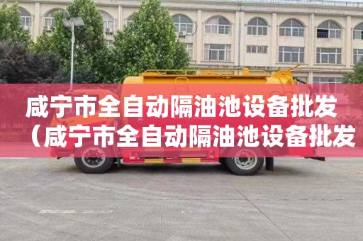 咸宁市全自动隔油池设备批发（咸宁市全自动隔油池设备批发市场）
