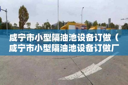 咸宁市小型隔油池设备订做（咸宁市小型隔油池设备订做厂家）
