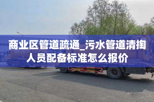 商业区管道疏通_污水管道清掏人员配备标准怎么报价