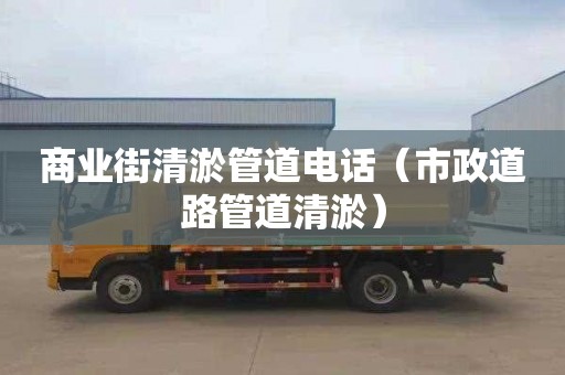 商业街清淤管道电话（市政道路管道清淤）