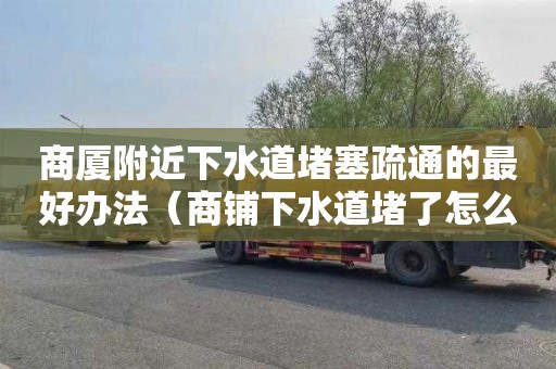 商厦附近下水道堵塞疏通的最好办法（商铺下水道堵了怎么通）
