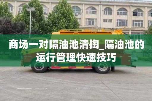 商场一对隔油池清掏_隔油池的运行管理快速技巧