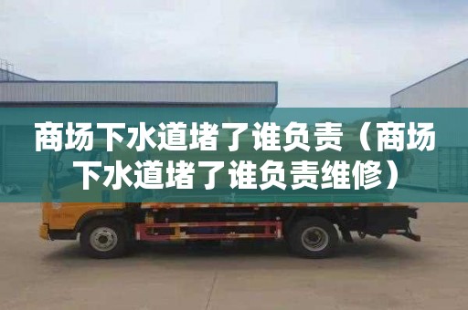 商场下水道堵了谁负责（商场下水道堵了谁负责维修）