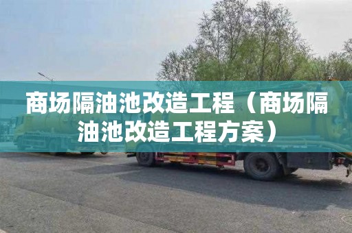 商场隔油池改造工程（商场隔油池改造工程方案）