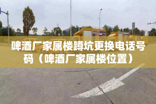 啤酒厂家属楼蹲坑更换电话号码（啤酒厂家属楼位置）