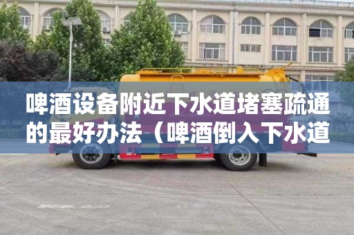 啤酒设备附近下水道堵塞疏通的最好办法（啤酒倒入下水道会爆炸吗）