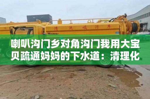 喇叭沟门乡对角沟门我用大宝贝疏通妈妈的下水道：清理化粪池多少钱一次