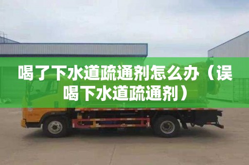 喝了下水道疏通剂怎么办（误喝下水道疏通剂）