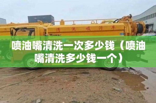 喷油嘴清洗一次多少钱（喷油嘴清洗多少钱一个）