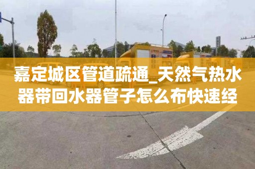 嘉定城区管道疏通_天然气热水器带回水器管子怎么布快速经验