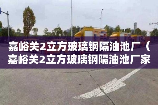 嘉峪关2立方玻璃钢隔油池厂（嘉峪关2立方玻璃钢隔油池厂家）