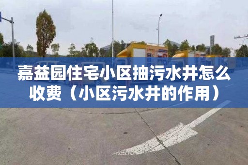 嘉益园住宅小区抽污水井怎么收费（小区污水井的作用）