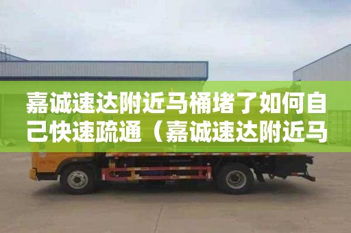 嘉诚速达附近马桶堵了如何自己快速疏通（嘉诚速达附近马桶堵了如何自己快速疏通）