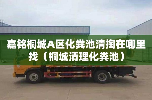 嘉铭桐城A区化粪池清掏在哪里找（桐城清理化粪池）