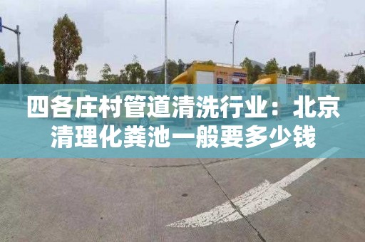 四各庄村管道清洗行业：北京清理化粪池一般要多少钱