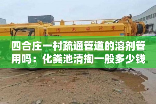 四合庄一村疏通管道的溶剂管用吗：化粪池清掏一般多少钱
